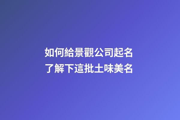 如何給景觀公司起名 了解下這批土味美名-第1張-公司起名-玄機派